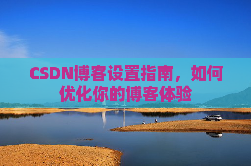 CSDN博客设置指南,如何优化你的博客体验